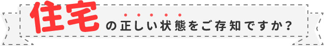 住宅の正しい状態をご存知ですか？