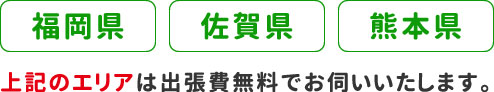 福岡県佐賀県熊本県上記のエリアは出張費無料でお伺いいたします。